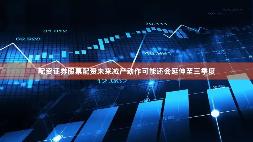 配资证券股票配资未来减产动作可能还会延伸至三季度