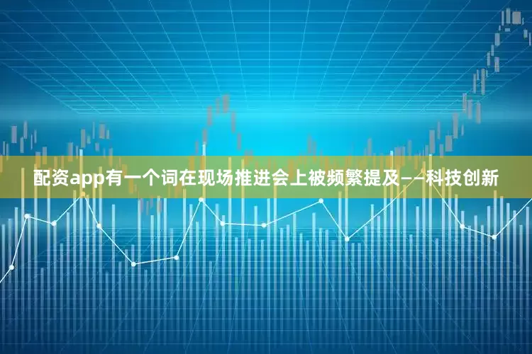配资app有一个词在现场推进会上被频繁提及——科技创新