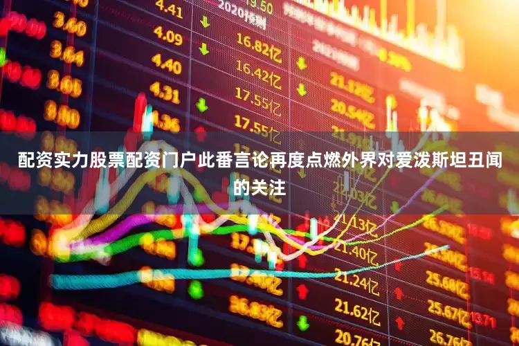 配资实力股票配资门户此番言论再度点燃外界对爱泼斯坦丑闻的关注