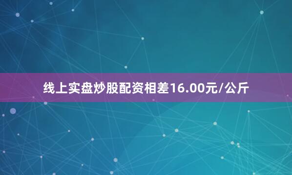线上实盘炒股配资相差16.00元/公斤