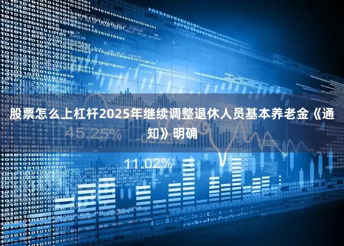 股票怎么上杠杆2025年继续调整退休人员基本养老金《通知》明确