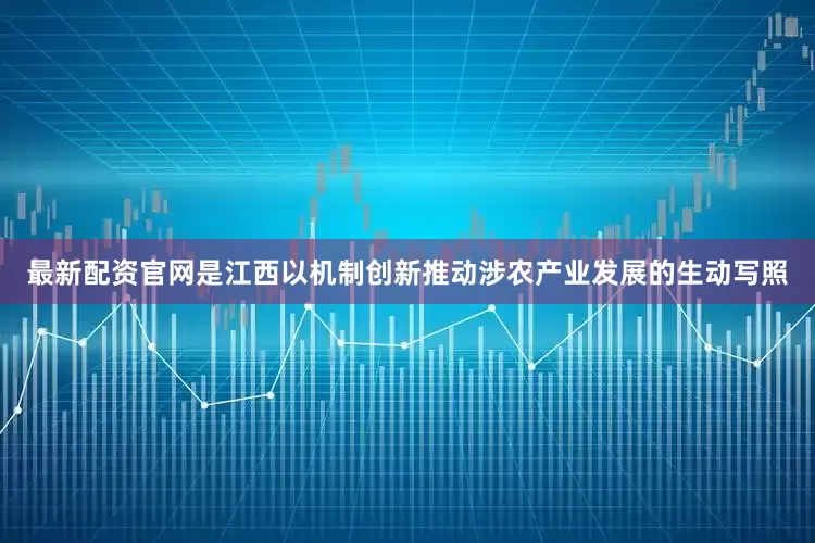 最新配资官网是江西以机制创新推动涉农产业发展的生动写照
