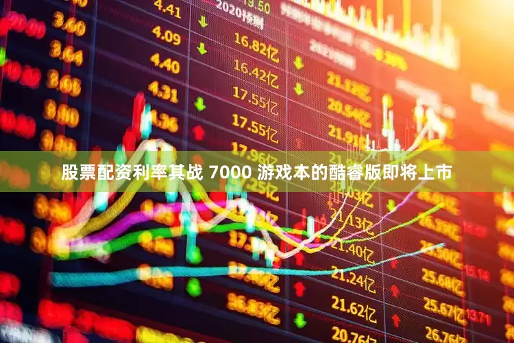 股票配资利率其战 7000 游戏本的酷睿版即将上市