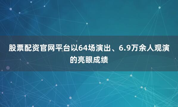 股票配资官网平台以64场演出、6.9万余人观演的亮眼成绩