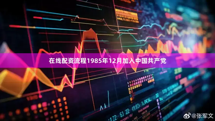 在线配资流程1985年12月加入中国共产党